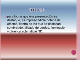 EFECTOSpara lograr que una presentación se destaque, es imprescindible dotarla de efectos, dentro de los que se destacan sombreado, alisado de bordes, iluminación y otras características 3D.