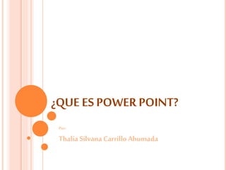 ¿QUE ES POWER POINT?
Por:
Thalía SilvanaCarrillo Ahumada
 