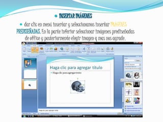 INSERTAR IMÁGENESdar clic en menú insertar y seleccionamos insertar IMÁGENES PREDISEÑADAS. En la parte inferior seleccionar imágenes prediseñadas de office y posteriormente elegir imagen q mas nos agrade.
