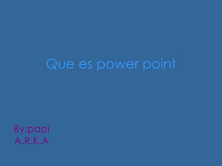Que es power point



By:papi
A.R.K.A
 