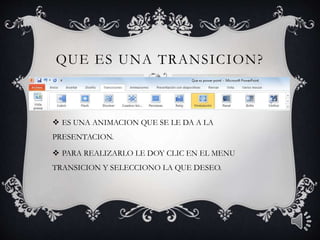 QUE ES UNA TRANSICION?
ES UNA ANIMACION QUE SE LE DA A LA
PRESENTACION.
PARA REALIZARLO LE DOY CLIC EN EL MENU
TRANSICION Y SELECCIONO LA QUE DESEO.