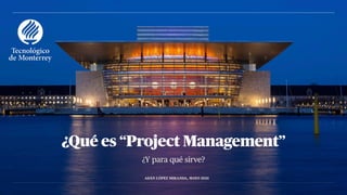 ¿Y para qué sirve?
¿Qué es “Project Management”
ADÁN LÓPEZ MIRANDA, MAYO 2021
 
