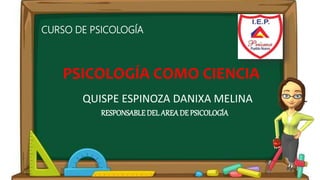 PSICOLOGÍA COMO CIENCIA
QUISPE ESPINOZA DANIXA MELINA
RESPONSABLE DEL AREA DE PSICOLOGÍA
CURSO DE PSICOLOGÍA
 