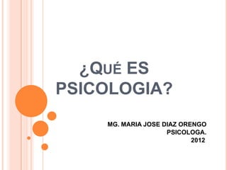 ¿QUÉ ES
PSICOLOGIA?
MG. MARIA JOSE DIAZ ORENGO
PSICOLOGA.
2012.

 