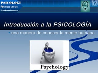 Introducción a la PSICOLOGÍAIntroducción a la PSICOLOGÍA
• una manera de conocer la mente humana
PSICOLOGIPSICOLOGI
AATERCEROS MEDIOSTERCEROS MEDIOS
Liceo Nuevo Amanecer
 