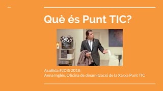 Què és Punt TIC?
Acollida #JDIS 2018
Anna Inglés, Oficina de dinamització de la Xarxa Punt TIC
 