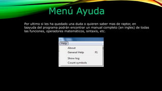Menú Ayuda
Por ultimo si les ha quedado una duda o quieren saber mas de raptor, en
laayuda del programa podrán encontrar un manual completo (en ingles) de todas
las funciones, operadores matemáticos, sintaxis, etc.
 