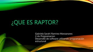 ¿QUE ES RAPTOR?
Gabriela Sarahi Ramirez Manzanares
2-Av Programacion
Desarrollo de software utilizando programación
estructural
 