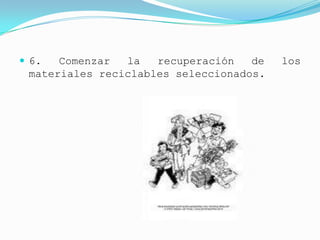  6.  Comenzar  la   recuperación   de   los
 materiales reciclables seleccionados.
 