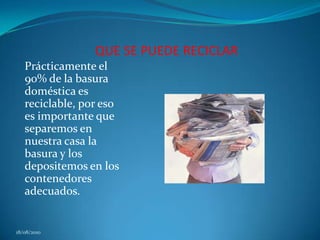 QUE SE PUEDE RECICLARPrácticamente el 90% de la basura doméstica es reciclable, por eso es importante que separemos en nuestra casa la basura y los depositemos en los contenedores adecuados. 18/08/2010