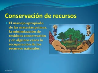 Conservación de recursos El manejo apropiado de las materias primas, la minimización de residuos conservación y en algunos casos la recuperación de los recursos naturales. 18/08/2010