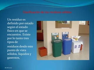 Clasificación de los residuos sólidosUn residuo es definido por estado según el estado físico en que se encuentre. Existe por lo tanto tres tipos deresiduos desde este punto de vista sólidos, líquidos y gaseosos,18/08/2010
