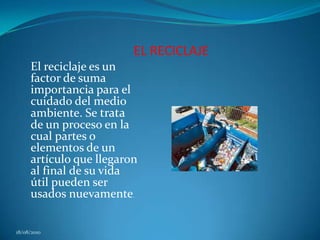      EL RECICLAJEEl reciclaje es un factor de suma importancia para el cuidado del medio ambiente. Se trata de un proceso en la cual partes o elementos de un artículo que llegaron al final de su vida útil pueden ser usados nuevamente. 18/08/2010