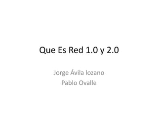 Que Es Red 1.0 y 2.0 
Jorge Ávila lozano 
Pablo Ovalle 
 