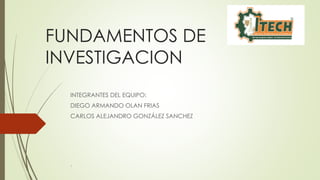 FUNDAMENTOS DE
INVESTIGACION
INTEGRANTES DEL EQUIPO:
DIEGO ARMANDO OLAN FRIAS
CARLOS ALEJANDRO GONZÁLEZ SANCHEZ
1
 