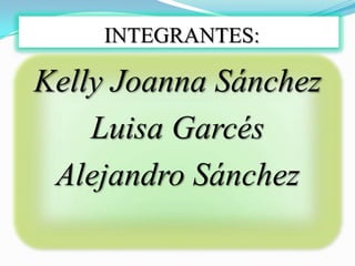 INTEGRANTES: Kelly Joanna Sánchez Luisa Garcés Alejandro Sánchez 