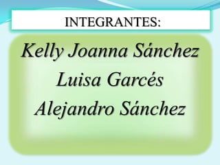 INTEGRANTES: Kelly Joanna Sánchez Luisa Garcés Alejandro Sánchez 