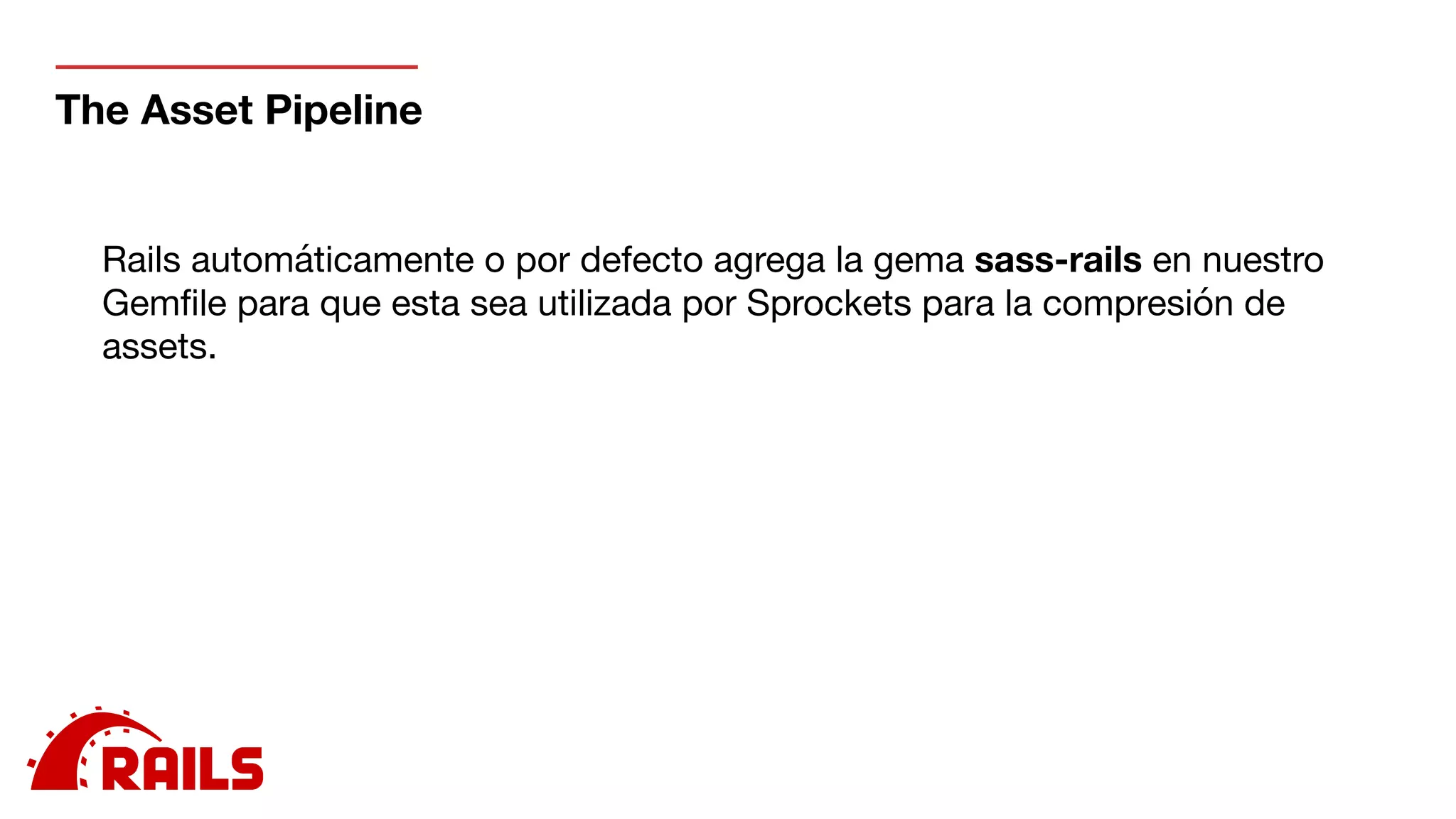 The Asset Pipeline
Rails automáticamente o por defecto agrega la gema sass-rails en nuestro
Gemﬁle para que esta sea utilizada por Sprockets para la compresión de
assets.
 