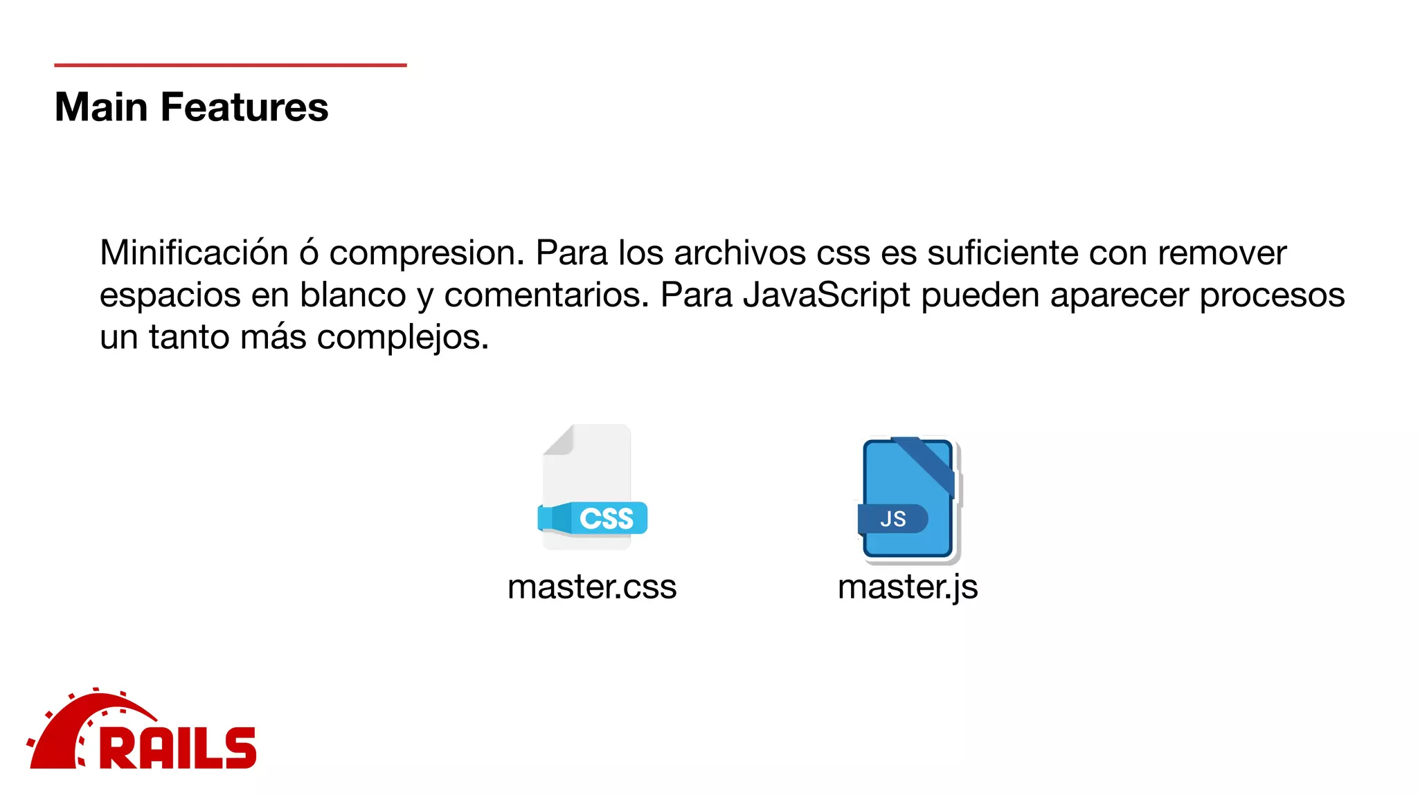Main Features
Miniﬁcación ó compresion. Para los archivos css es suﬁciente con remover
espacios en blanco y comentarios. Para JavaScript pueden aparecer procesos
un tanto más complejos.
master.css master.js
 