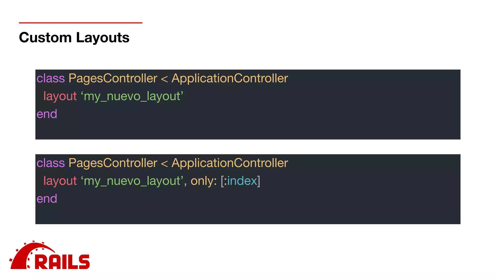 Custom Layouts
class PagesController < ApplicationController

layout ‘my_nuevo_layout’

end

class PagesController < ApplicationController

layout ‘my_nuevo_layout’, only: [:index]

end

 
