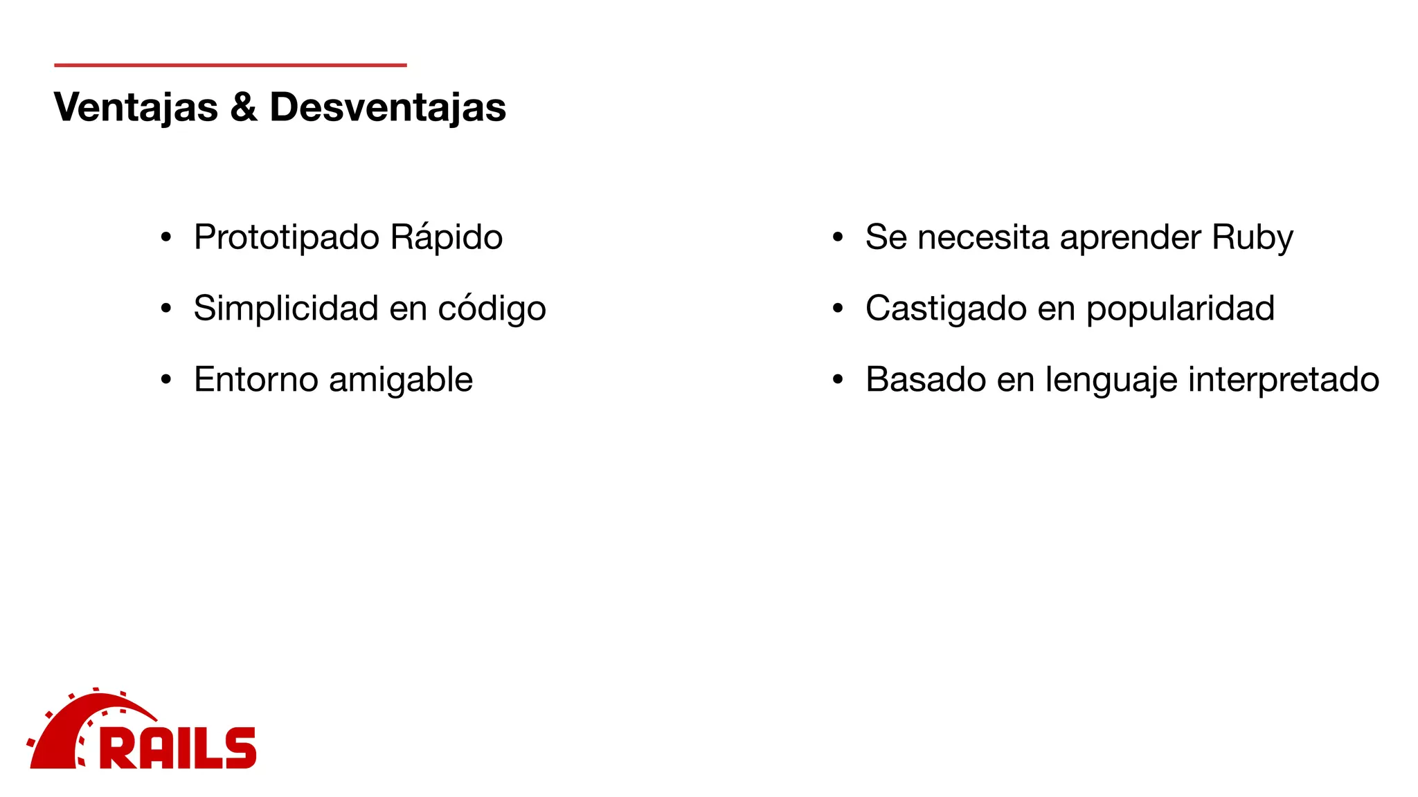 Ventajas & Desventajas
• Prototipado Rápido 

• Simplicidad en código

• Entorno amigable

• Se necesita aprender Ruby

• Castigado en popularidad

• Basado en lenguaje interpretado

 