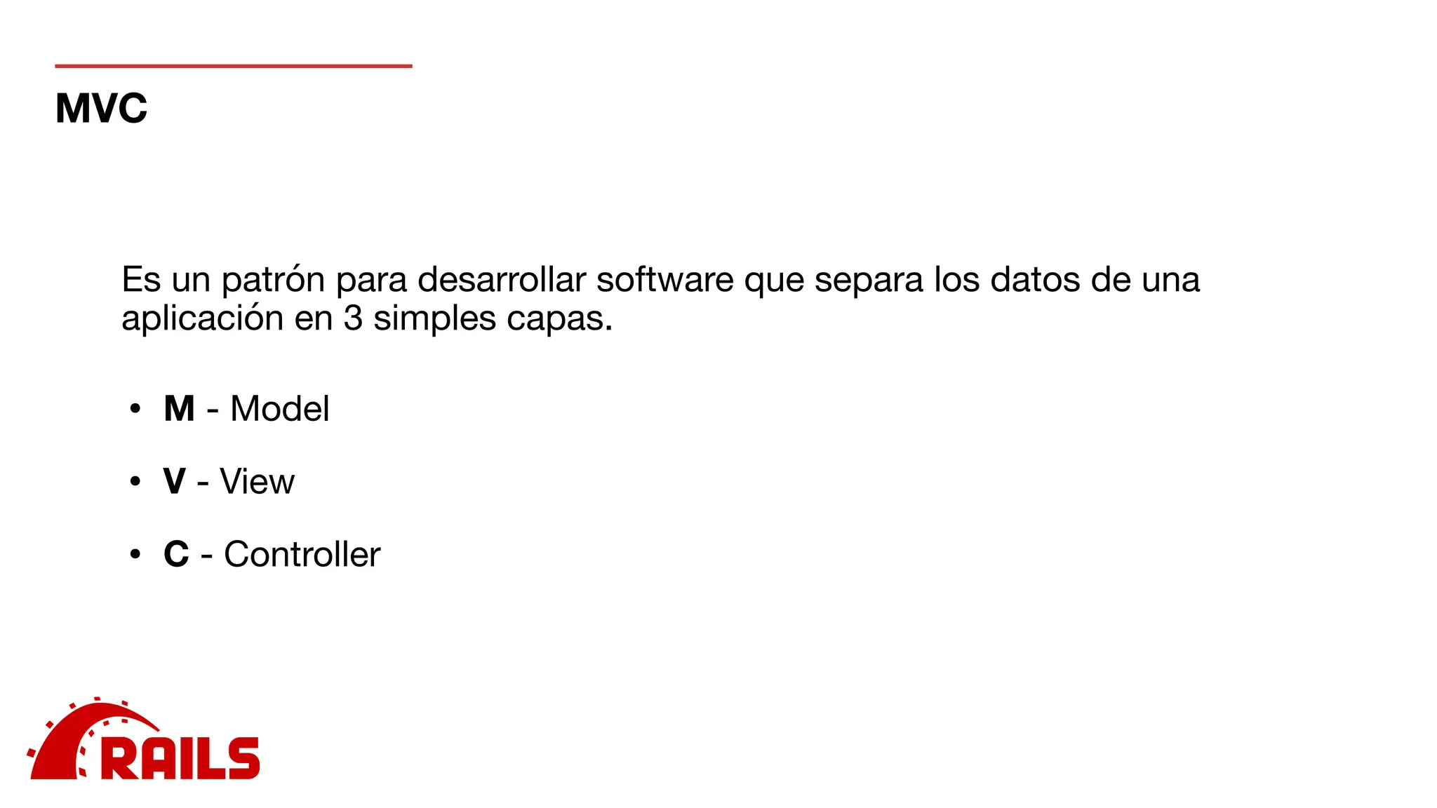 MVC
• M - Model

• V - View

• C - Controller

Es un patrón para desarrollar software que separa los datos de una
aplicación en 3 simples capas.
 