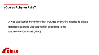 ¿Qué es Ruby on Rails?
A web-application framework than includes everything needed to create

database-backend web application according to the 

Model-View-Controller (MVC)
 