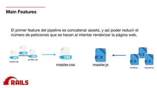 Main Features
El primer feature del pipeline es concatenar assets, y así poder reducir el
número de peticiones que se hacen al intentar renderizar la página web.
master.css
footer.css
proﬁle.css
navbar.css
master.js
modal.js request.js
 