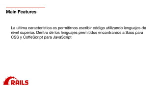 Main Features
La ultima característica es permitirnos escribir código utilizando lenguajes de
nivel superior. Dentro de los lenguajes permitidos encontramos a Sass para
CSS y CoﬀeScript para JavaScript
 