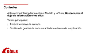 Controller
Actúa como intermediario entre el Modelo y la Vista. Gestionando el
ﬂujo de información entre ellos.

Tareas principales:

• Traducir eventos de entrada.

• Contiene la gestión de cada característica dentro de la aplicación

 