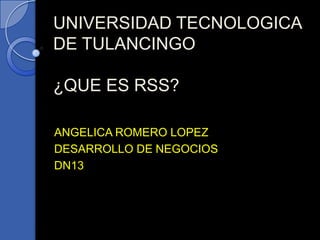 UNIVERSIDAD TECNOLOGICA
DE TULANCINGO

¿QUE ES RSS?

ANGELICA ROMERO LOPEZ
DESARROLLO DE NEGOCIOS
DN13
 