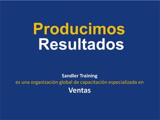 Producimos
Resultados
Sandler Training
es una organización global de capacitación especializada en
Ventas
 