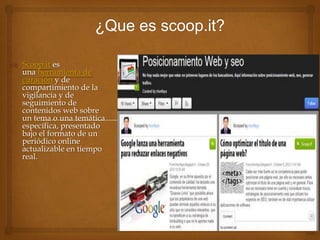  Scoop.it es
una herramienta de
curación y de
compartimiento de la
vigilancia y de
seguimiento de
contenidos web sobre
un tema o una temática
específica, presentado
bajo el formato de un
periódico online
actualizable en tiempo
real.

 