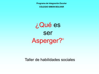 ¿Qué es
ser
Asperger?©
Taller de habilidades sociales
Programa de Integración Escolar
COLEGIO SIMON BOLIVAR
 