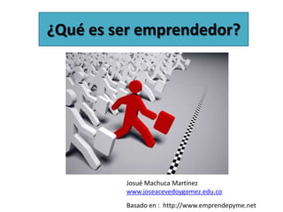 ¿Qué es ser emprendedor?




         Josué Machuca Martínez
         www.joseacevedoygomez.edu.co
         Basado en : http://www.emprendepyme.net
 