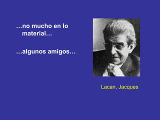 Lacan, Jacques … no mucho en lo material… … algunos amigos… 