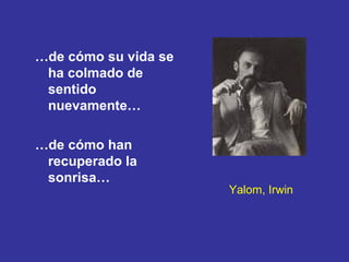 Yalom, Irwin … de cómo su vida se ha colmado de sentido nuevamente… … de cómo han recuperado la sonrisa… 