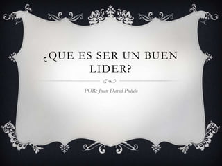 ¿QUE ES SER UN BUEN
       LIDER?
     POR: Juan David Pulido
 