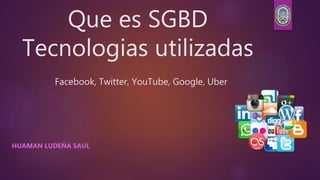 Que es SGBD
Tecnologias utilizadas
Facebook, Twitter, YouTube, Google, Uber
HUAMAN LUDEÑA SAUL
 