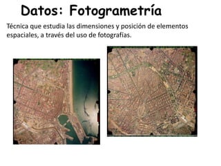 Datos: Fotogrametría
Técnica que estudia las dimensiones y posición de elementos
espaciales, a través del uso de fotografías.
 