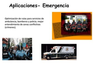Aplicaciones- Emergencia
Optimización de rutas para servicios de
ambulancia, bomberos y policía; mejor
entendimiento de zonas conflictivas
(crímenes).
 