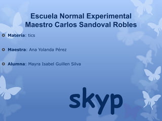 Escuela Normal Experimental
          Maestro Carlos Sandoval Robles
 Materia: tics


 Maestra: Ana Yolanda Pérez


 Alumna: Mayra Isabel Guillen Silva




                               skyp
 