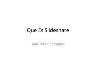 Que Es Slideshare

 Ana Terán camargo
 