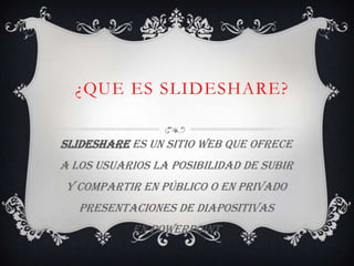 ¿QUE ES SLIDESHARE?


SlideShare es un sitio web que ofrece
a los usuarios la posibilidad de subir
 y compartir en público o en privado
   presentaciones de diapositivas
           en PowerPoint
 