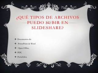 ¿QUÉ TIPOS DE ARCHIVOS
      PUEDO SUBIR EN
       SLIDESHARE?

 Documentos de:

 PowerPoint de Word

 Open Office,

 PDF,

 Portafolios.
 
