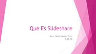 Que Es Slideshare
-Maria Camila Sanchez Perez
10°02 P.M
 
