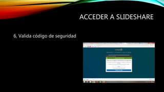 ACCEDER A SLIDESHARE
6, Valida código de seguridad
 