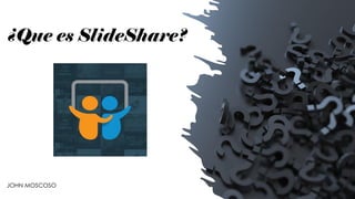 ¿Que es SlideShare?
JOHN MOSCOSO
 