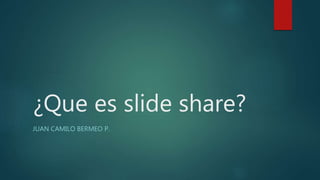 ¿Que es slide share?
JUAN CAMILO BERMEO P.
 