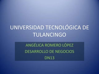 UNIVERSIDAD TECNOLÓGICA DE
        TULANCINGO
    ANGÉLICA ROMERO LÓPEZ
    DESARROLLO DE NEGOCIOS
             DN13
 
